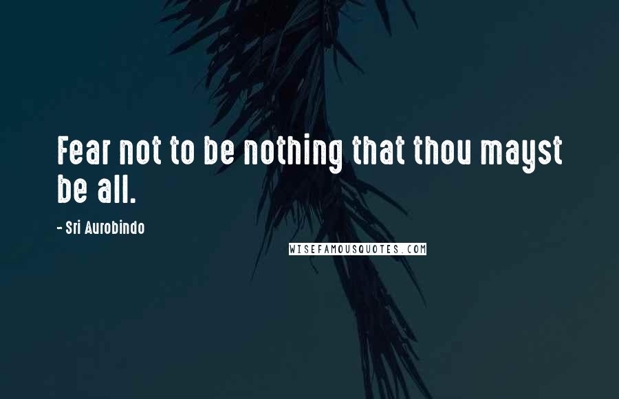 Sri Aurobindo Quotes: Fear not to be nothing that thou mayst be all.