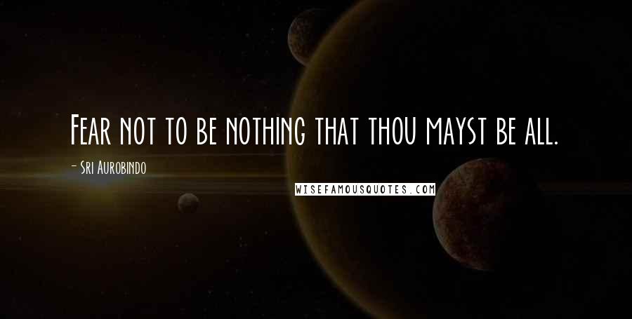 Sri Aurobindo Quotes: Fear not to be nothing that thou mayst be all.