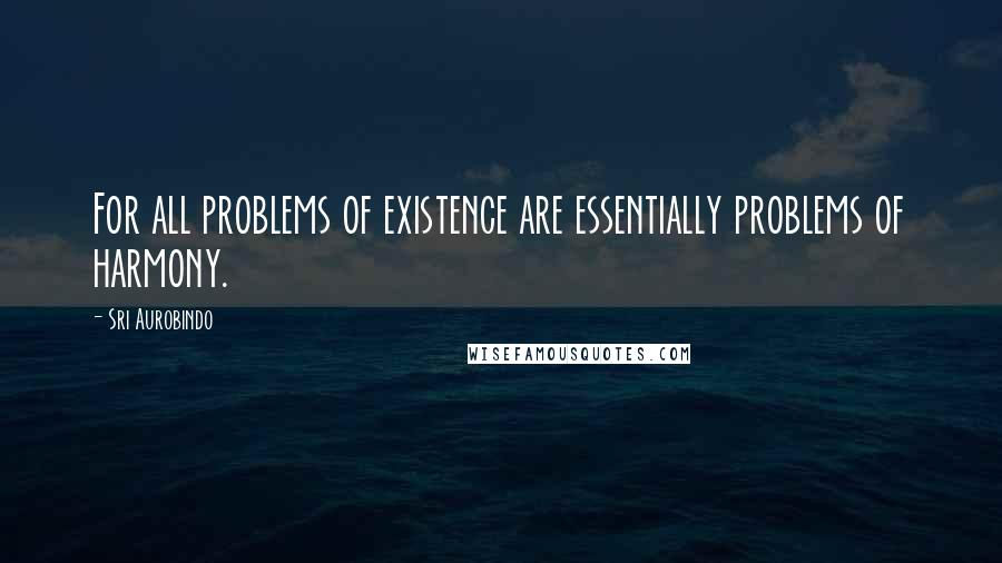 Sri Aurobindo Quotes: For all problems of existence are essentially problems of harmony.