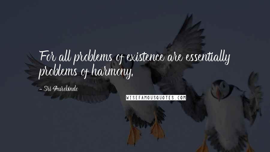 Sri Aurobindo Quotes: For all problems of existence are essentially problems of harmony.