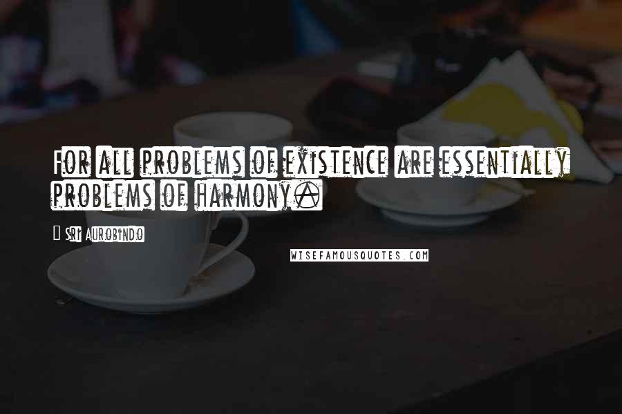 Sri Aurobindo Quotes: For all problems of existence are essentially problems of harmony.