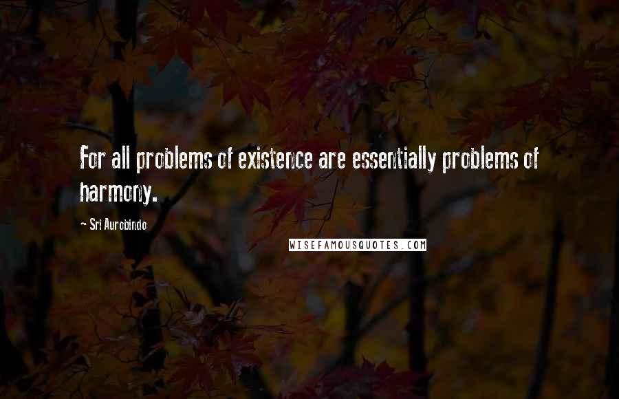 Sri Aurobindo Quotes: For all problems of existence are essentially problems of harmony.