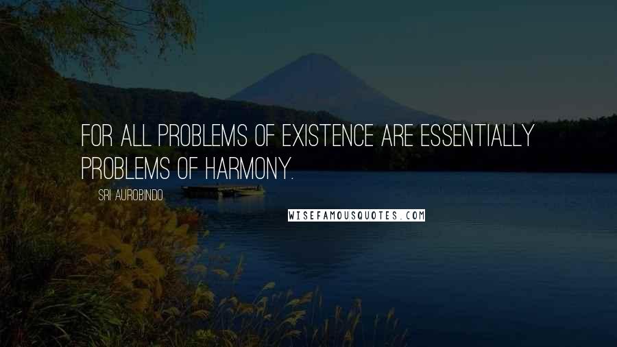 Sri Aurobindo Quotes: For all problems of existence are essentially problems of harmony.