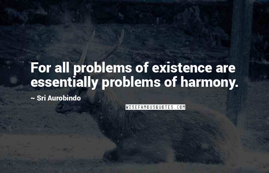 Sri Aurobindo Quotes: For all problems of existence are essentially problems of harmony.