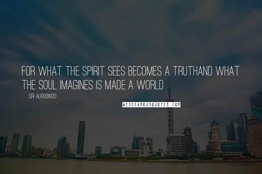 Sri Aurobindo Quotes: For what the Spirit sees becomes a truthAnd what the soul imagines is made a world
