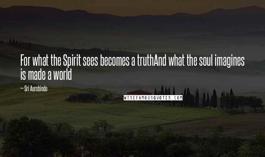 Sri Aurobindo Quotes: For what the Spirit sees becomes a truthAnd what the soul imagines is made a world