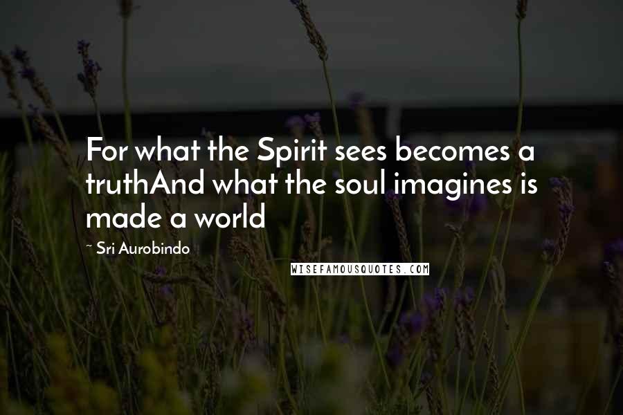 Sri Aurobindo Quotes: For what the Spirit sees becomes a truthAnd what the soul imagines is made a world