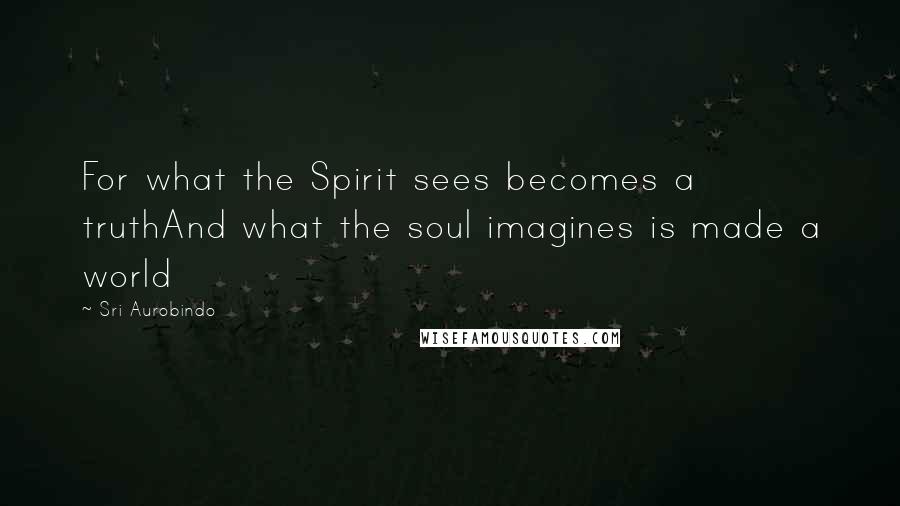 Sri Aurobindo Quotes: For what the Spirit sees becomes a truthAnd what the soul imagines is made a world