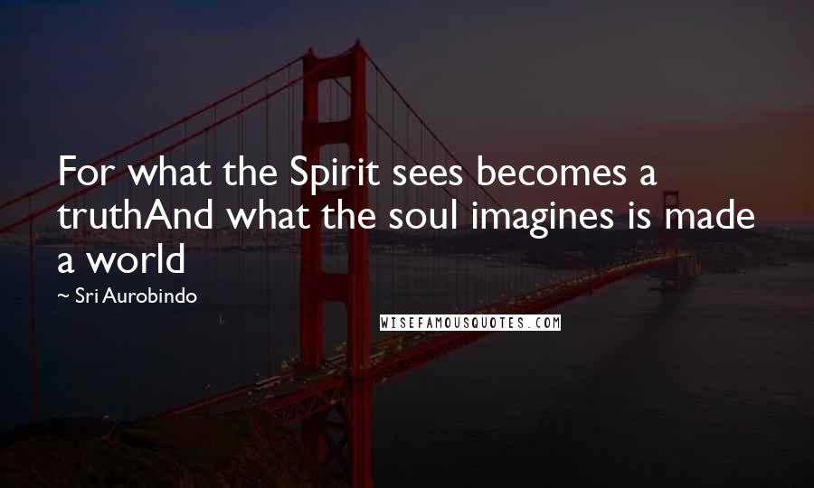 Sri Aurobindo Quotes: For what the Spirit sees becomes a truthAnd what the soul imagines is made a world