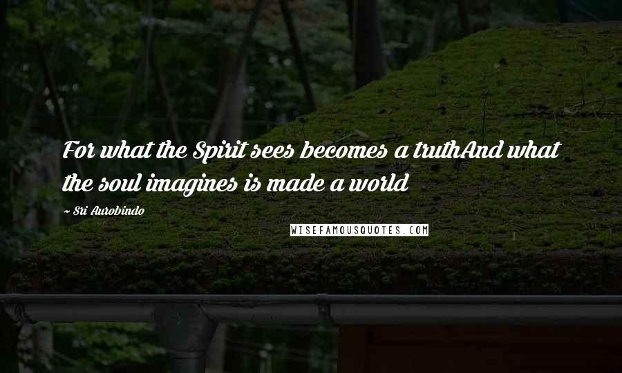 Sri Aurobindo Quotes: For what the Spirit sees becomes a truthAnd what the soul imagines is made a world