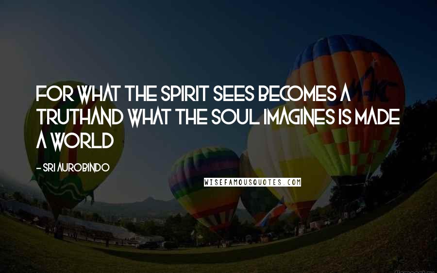 Sri Aurobindo Quotes: For what the Spirit sees becomes a truthAnd what the soul imagines is made a world