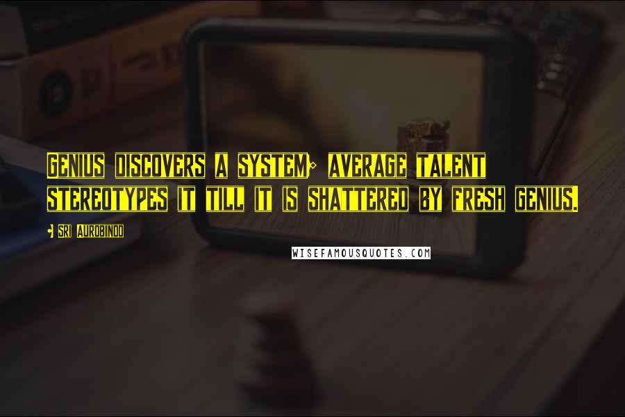 Sri Aurobindo Quotes: Genius discovers a system; average talent stereotypes it till it is shattered by fresh genius.