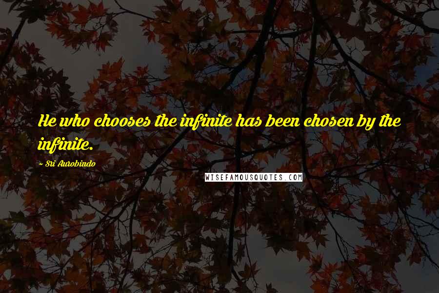 Sri Aurobindo Quotes: He who chooses the infinite has been chosen by the infinite.