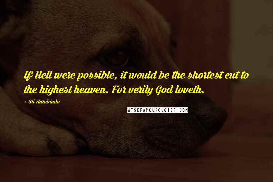 Sri Aurobindo Quotes: If Hell were possible, it would be the shortest cut to the highest heaven. For verily God loveth.