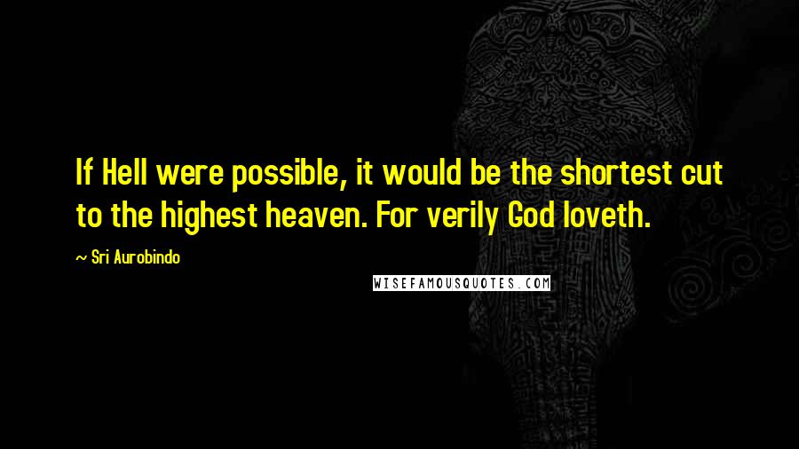 Sri Aurobindo Quotes: If Hell were possible, it would be the shortest cut to the highest heaven. For verily God loveth.