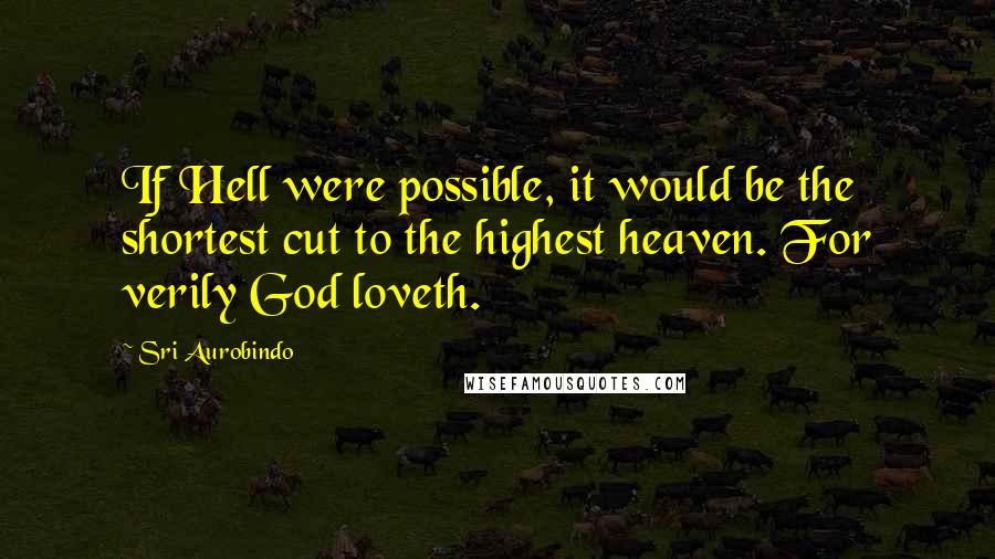 Sri Aurobindo Quotes: If Hell were possible, it would be the shortest cut to the highest heaven. For verily God loveth.