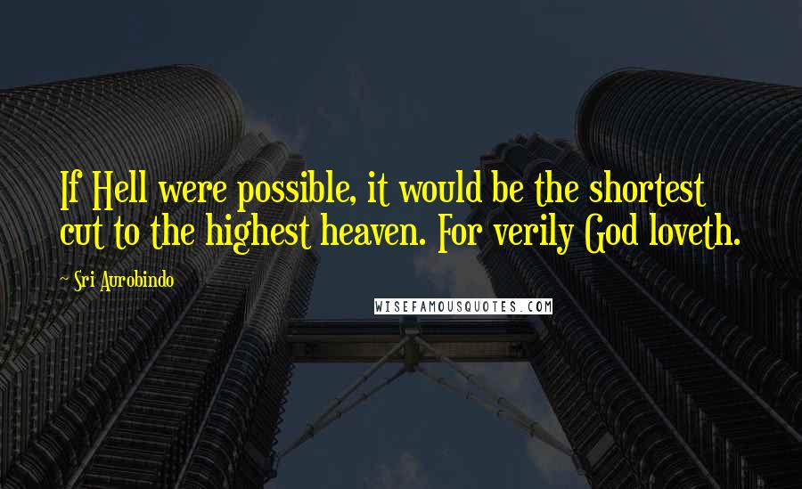 Sri Aurobindo Quotes: If Hell were possible, it would be the shortest cut to the highest heaven. For verily God loveth.