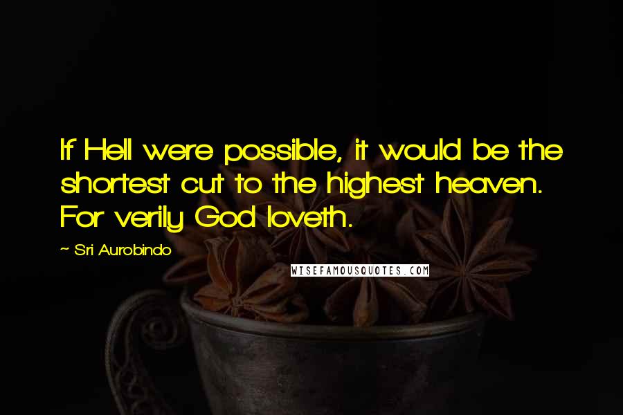 Sri Aurobindo Quotes: If Hell were possible, it would be the shortest cut to the highest heaven. For verily God loveth.