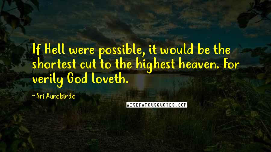 Sri Aurobindo Quotes: If Hell were possible, it would be the shortest cut to the highest heaven. For verily God loveth.