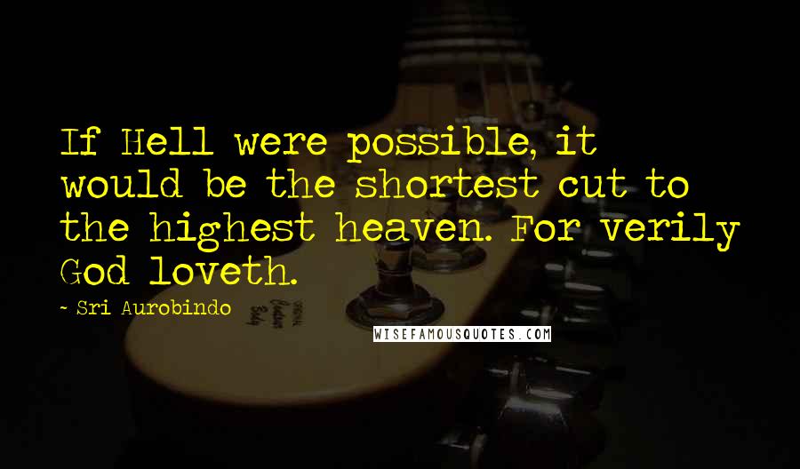 Sri Aurobindo Quotes: If Hell were possible, it would be the shortest cut to the highest heaven. For verily God loveth.