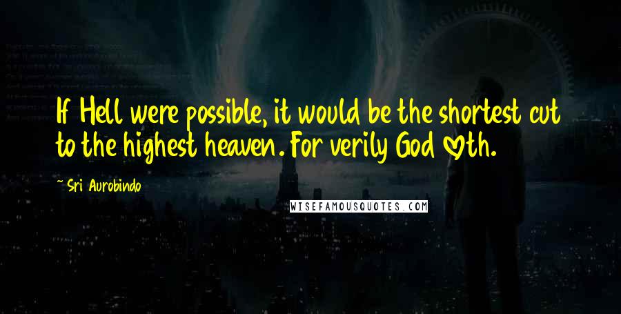 Sri Aurobindo Quotes: If Hell were possible, it would be the shortest cut to the highest heaven. For verily God loveth.