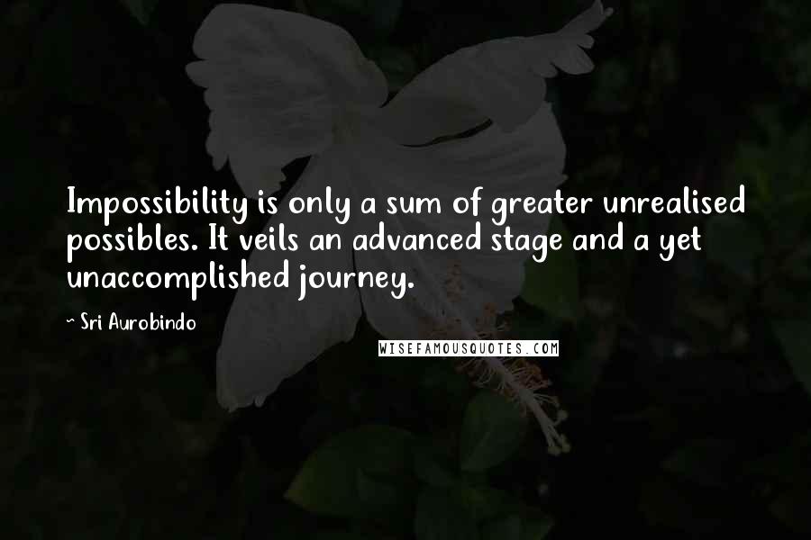 Sri Aurobindo Quotes: Impossibility is only a sum of greater unrealised possibles. It veils an advanced stage and a yet unaccomplished journey.