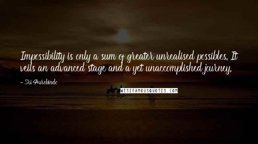 Sri Aurobindo Quotes: Impossibility is only a sum of greater unrealised possibles. It veils an advanced stage and a yet unaccomplished journey.