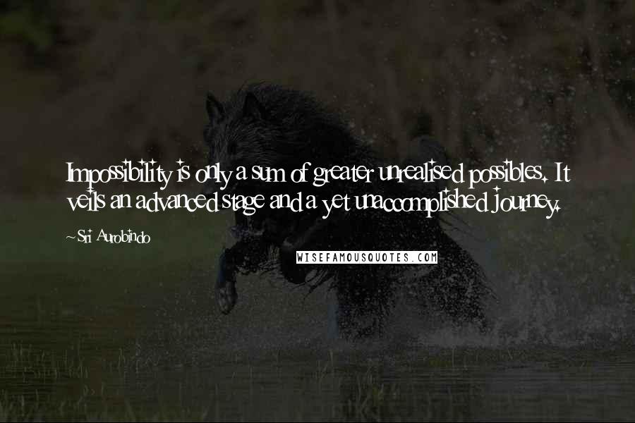 Sri Aurobindo Quotes: Impossibility is only a sum of greater unrealised possibles. It veils an advanced stage and a yet unaccomplished journey.