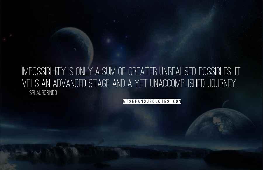 Sri Aurobindo Quotes: Impossibility is only a sum of greater unrealised possibles. It veils an advanced stage and a yet unaccomplished journey.