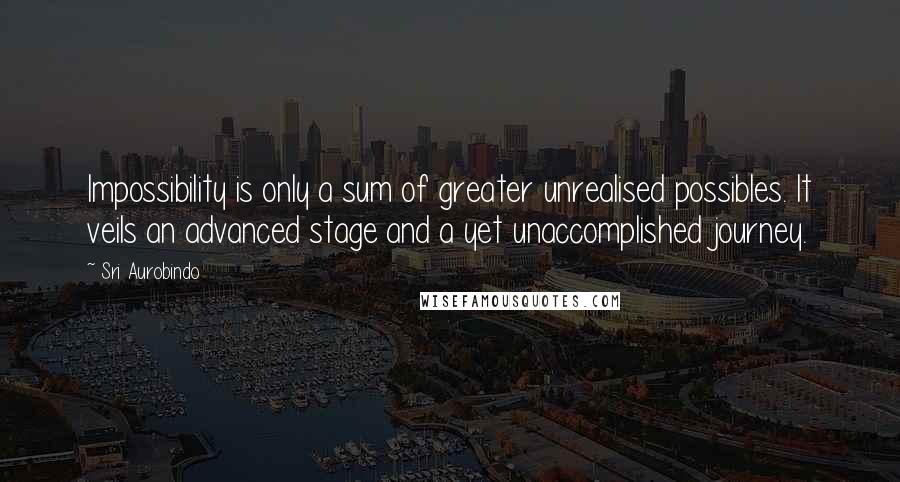 Sri Aurobindo Quotes: Impossibility is only a sum of greater unrealised possibles. It veils an advanced stage and a yet unaccomplished journey.