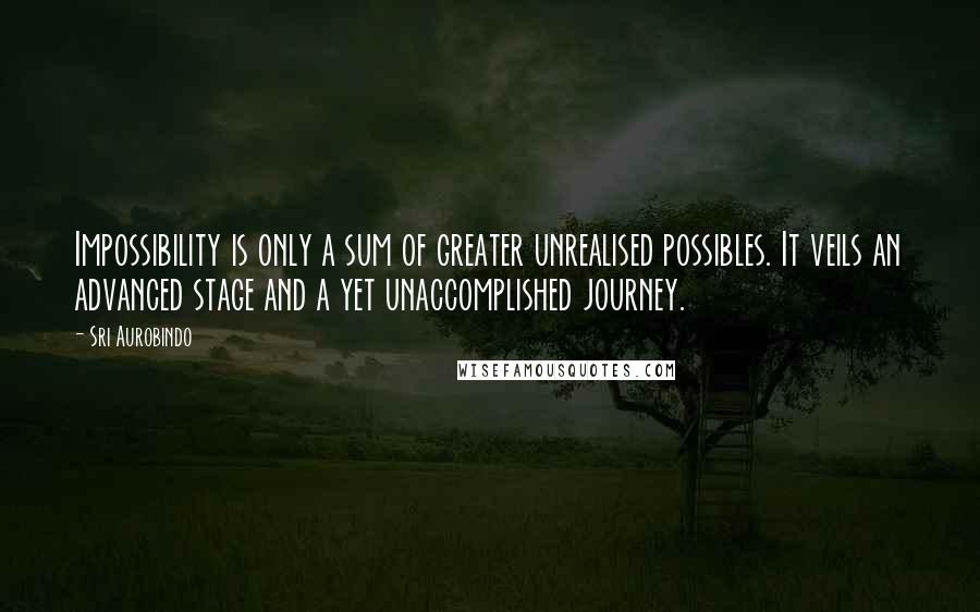 Sri Aurobindo Quotes: Impossibility is only a sum of greater unrealised possibles. It veils an advanced stage and a yet unaccomplished journey.