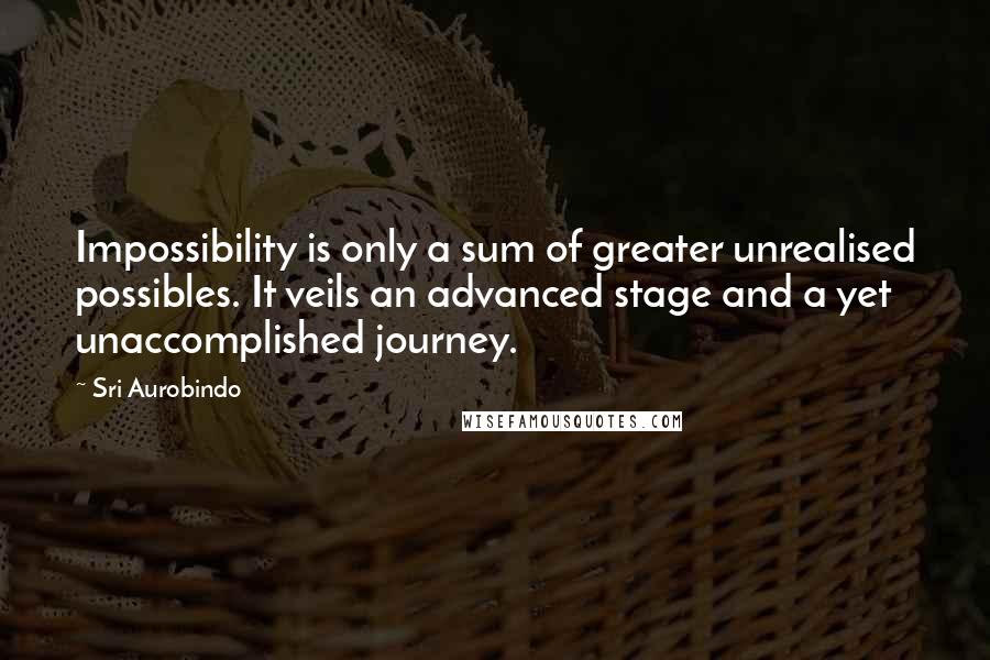 Sri Aurobindo Quotes: Impossibility is only a sum of greater unrealised possibles. It veils an advanced stage and a yet unaccomplished journey.