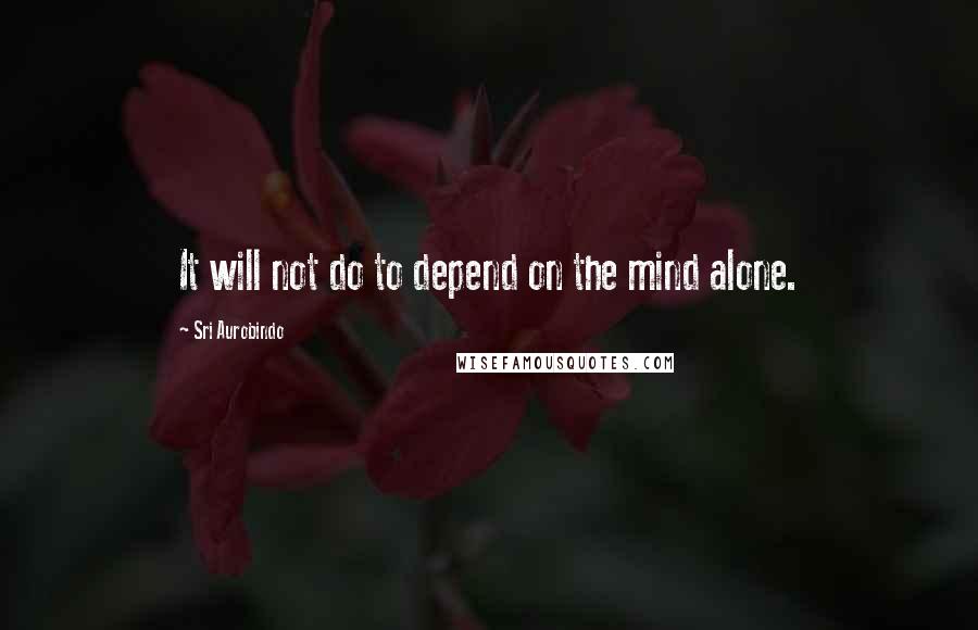 Sri Aurobindo Quotes: It will not do to depend on the mind alone.