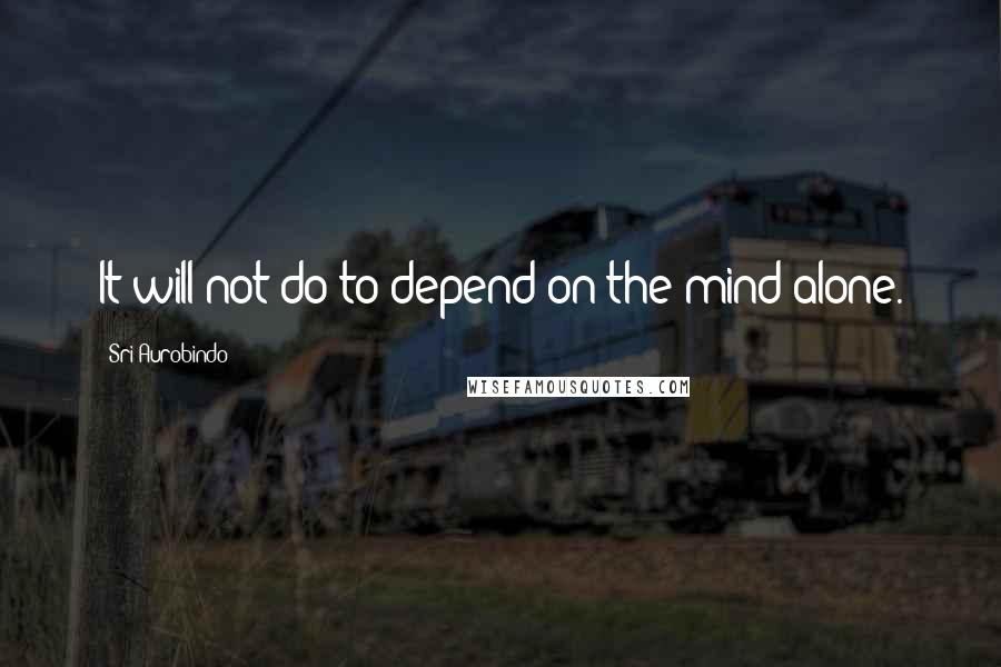 Sri Aurobindo Quotes: It will not do to depend on the mind alone.