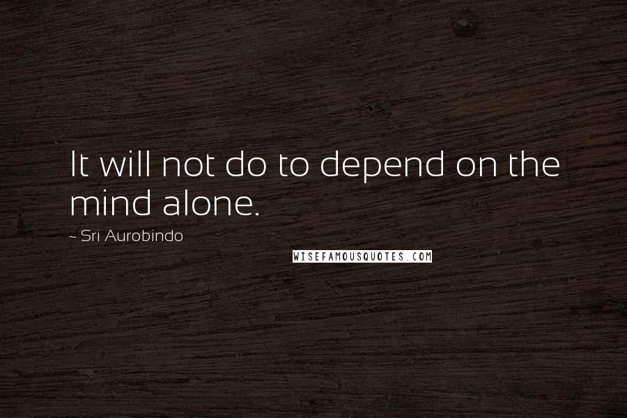 Sri Aurobindo Quotes: It will not do to depend on the mind alone.