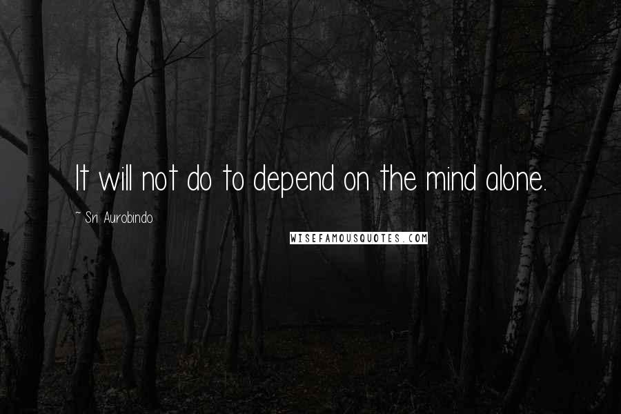 Sri Aurobindo Quotes: It will not do to depend on the mind alone.