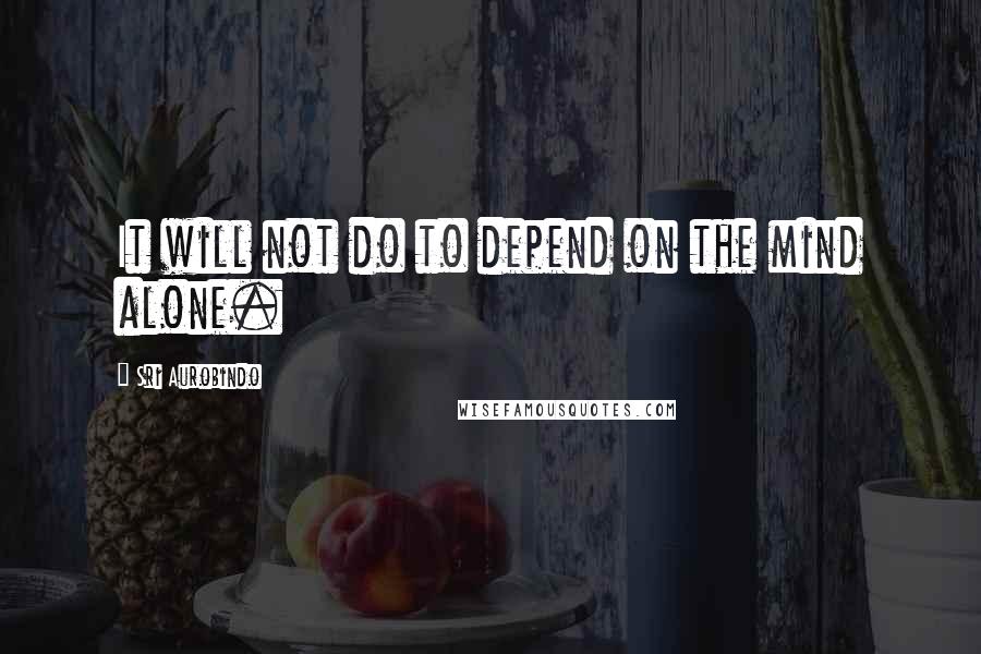 Sri Aurobindo Quotes: It will not do to depend on the mind alone.