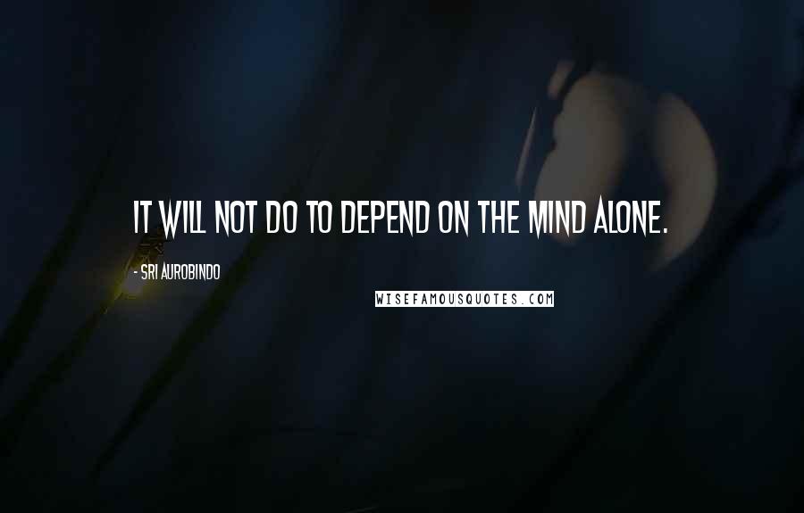 Sri Aurobindo Quotes: It will not do to depend on the mind alone.