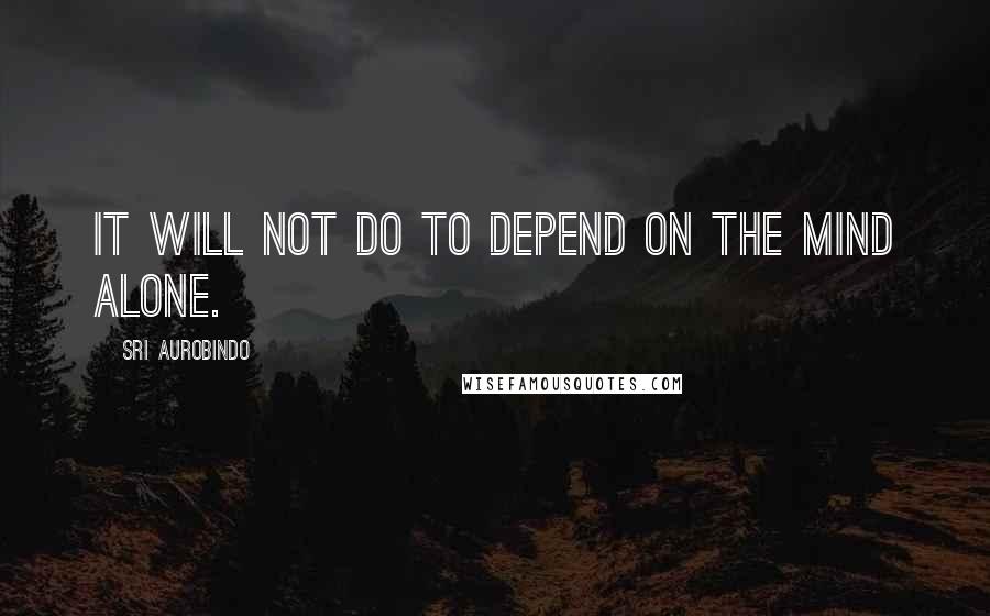 Sri Aurobindo Quotes: It will not do to depend on the mind alone.