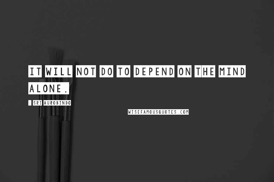 Sri Aurobindo Quotes: It will not do to depend on the mind alone.