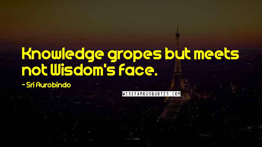 Sri Aurobindo Quotes: Knowledge gropes but meets not Wisdom's face.