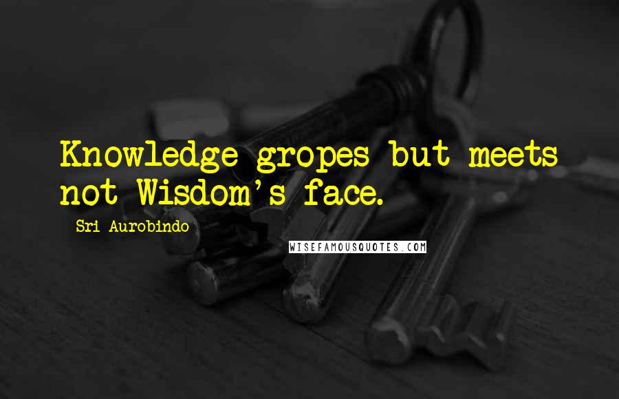 Sri Aurobindo Quotes: Knowledge gropes but meets not Wisdom's face.