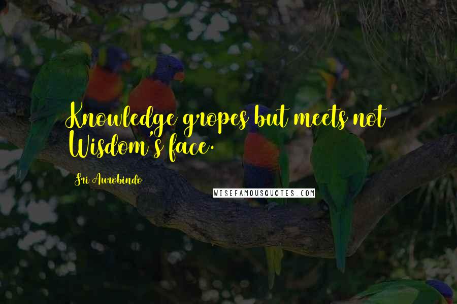 Sri Aurobindo Quotes: Knowledge gropes but meets not Wisdom's face.