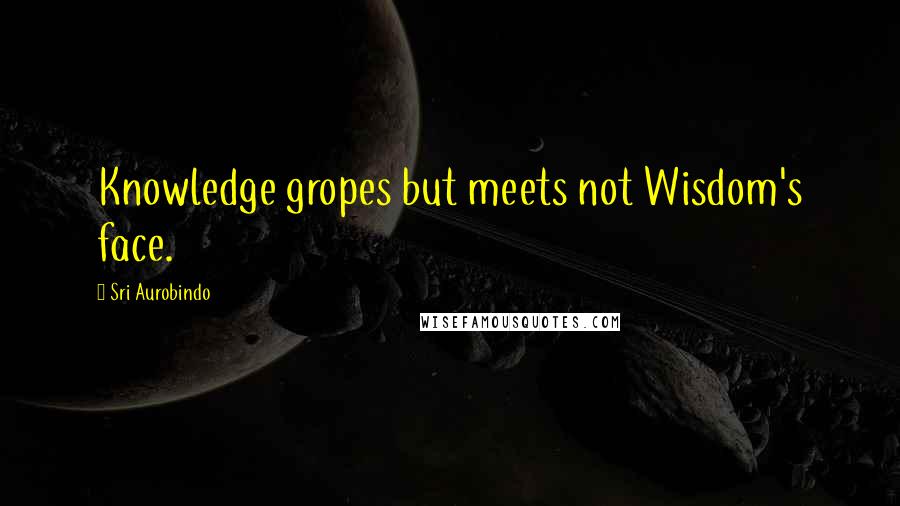 Sri Aurobindo Quotes: Knowledge gropes but meets not Wisdom's face.