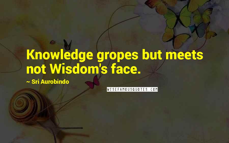 Sri Aurobindo Quotes: Knowledge gropes but meets not Wisdom's face.