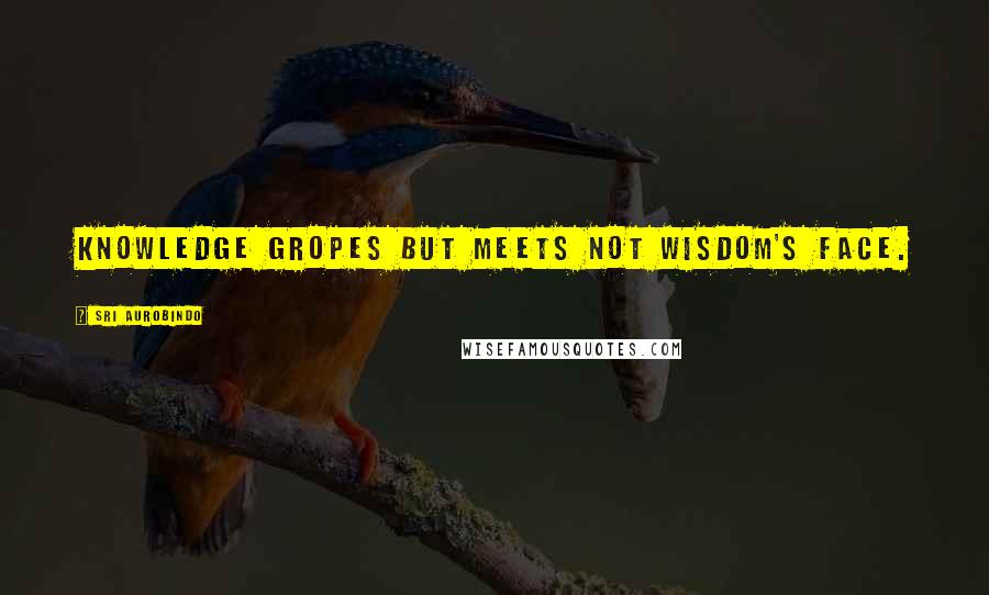 Sri Aurobindo Quotes: Knowledge gropes but meets not Wisdom's face.