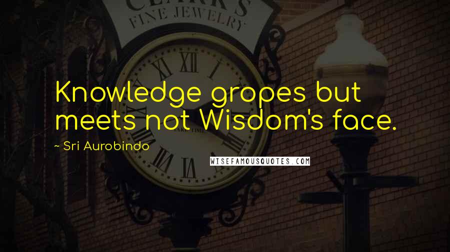 Sri Aurobindo Quotes: Knowledge gropes but meets not Wisdom's face.