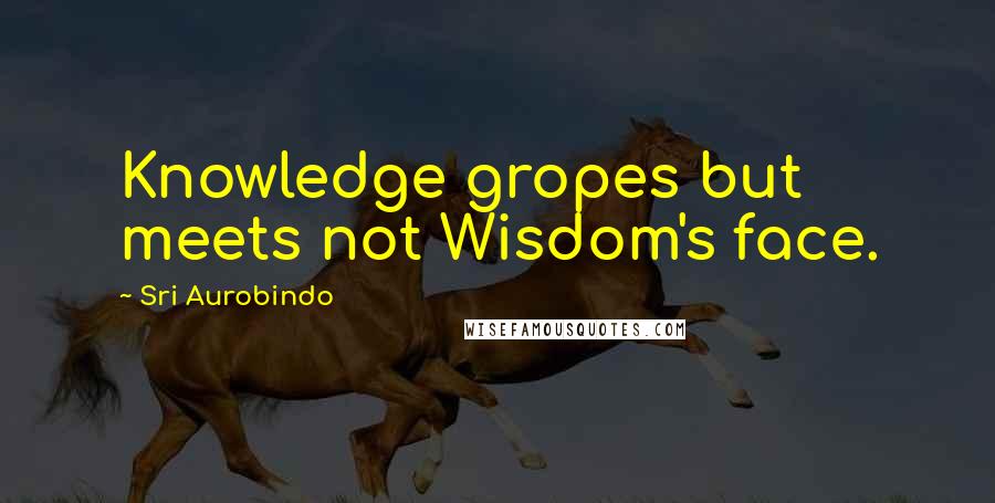 Sri Aurobindo Quotes: Knowledge gropes but meets not Wisdom's face.