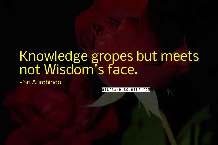 Sri Aurobindo Quotes: Knowledge gropes but meets not Wisdom's face.