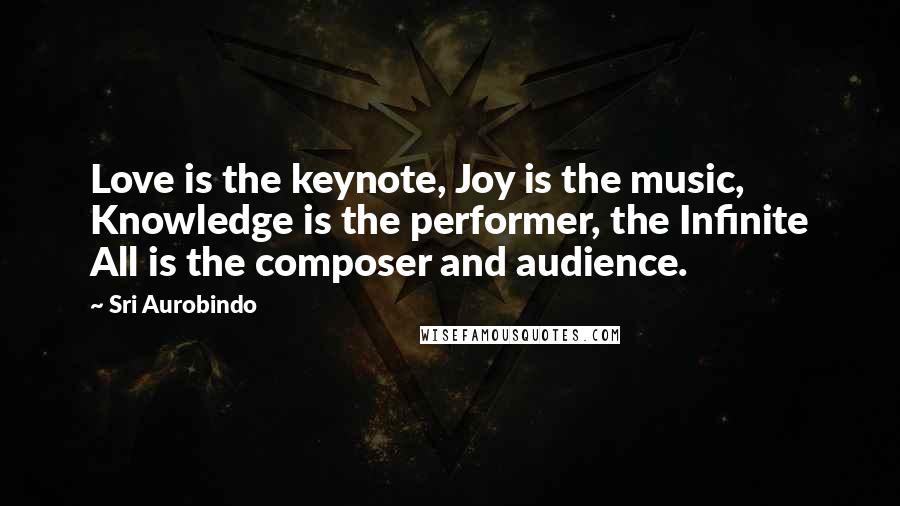 Sri Aurobindo Quotes: Love is the keynote, Joy is the music, Knowledge is the performer, the Infinite All is the composer and audience.